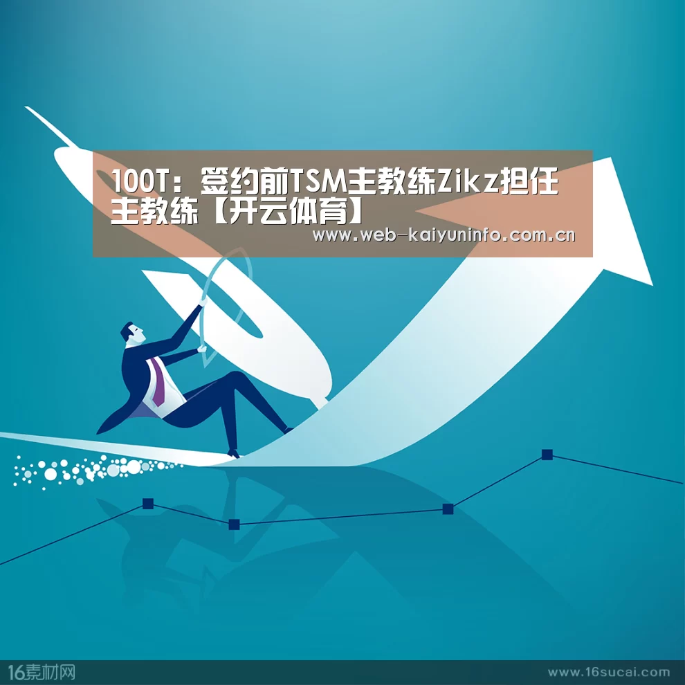 100T:签约前TSM主教练Zikz担任主教练【开云体育】(图1) 开云体育