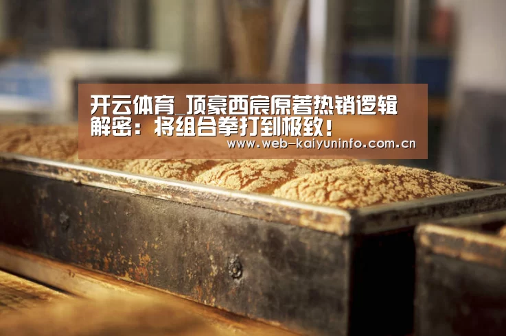 开云体育_顶豪西宸原著热销逻辑解密:将组合拳打到极致!(图1) 开云体育