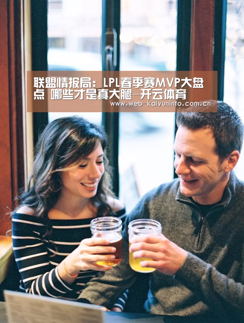 联盟情报局:LPL春季赛MVP大盘点 哪些才是真大腿-开云体育(图1) 开云体育