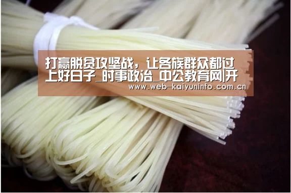 打赢脱贫攻坚战,让各族群众都过上好日子_时事政治_中公教育网|开云体育(图1) 开云体育