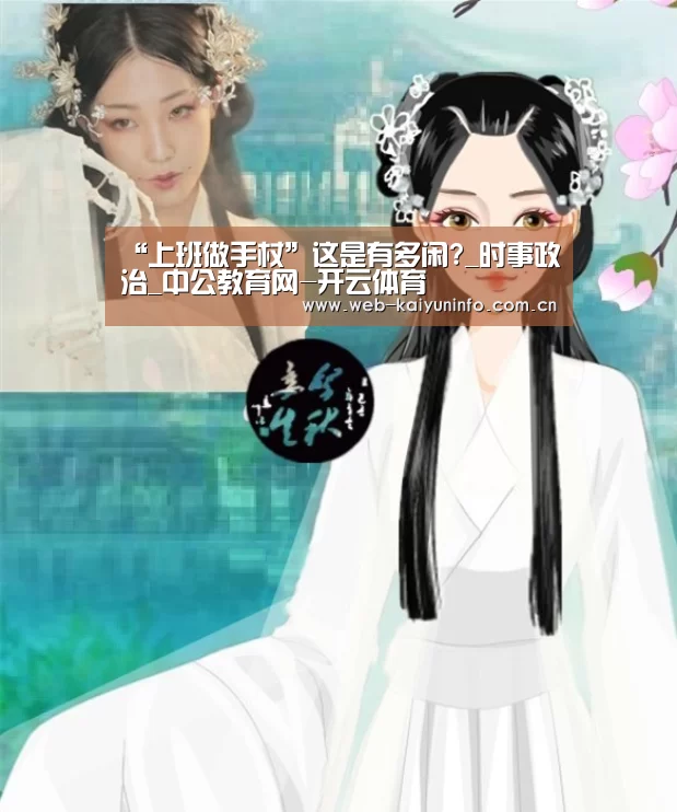 “上班做手杖”这是有多闲?_时事政治_中公教育网-开云体育(图1) 开云体育